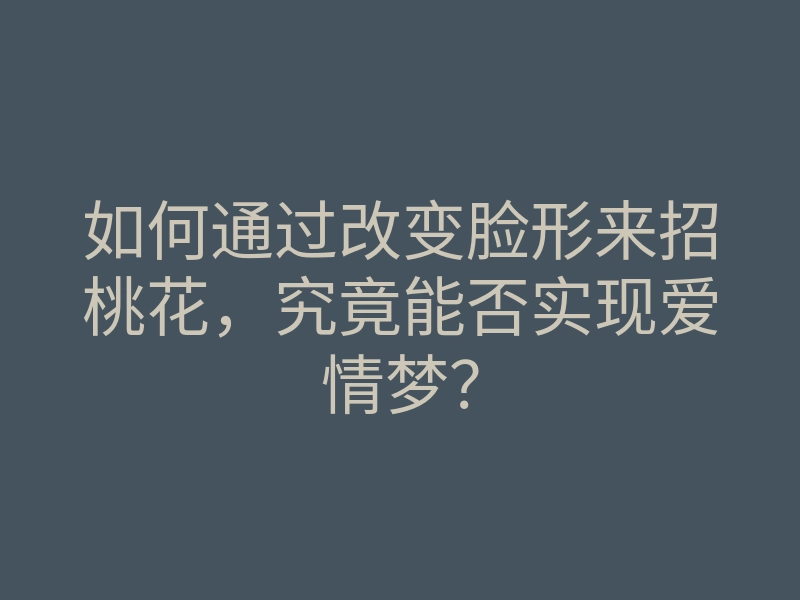 如何通过改变脸形来招桃花,究竟能否实现爱情梦?