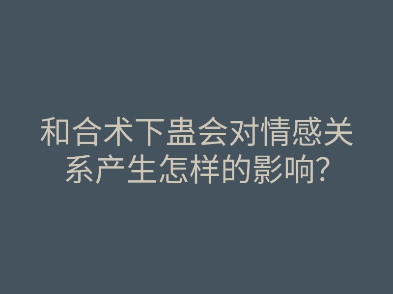和合术下蛊会对情感关系产生怎样的影响?