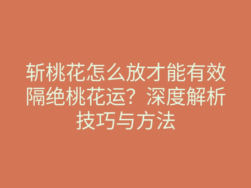 斩桃花怎么放才能有效隔绝桃花运?深度解析技巧与方法