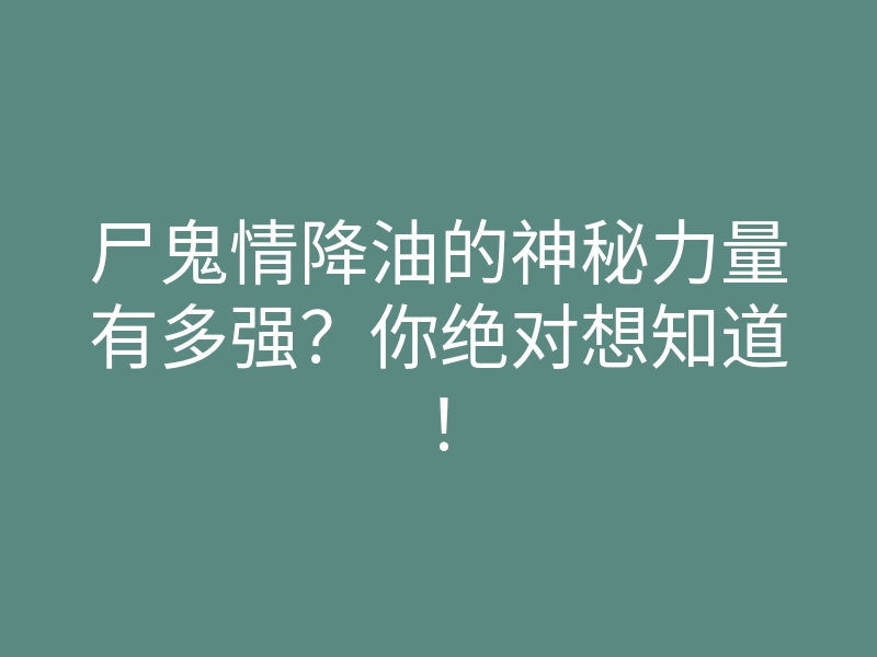 尸鬼情降油的神秘力量有多强?你绝对想知道!