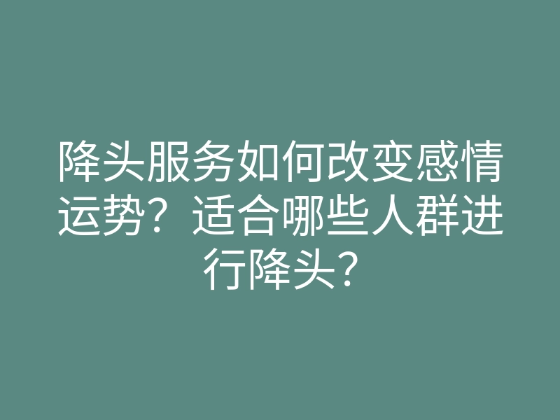 降头服务如何改变感情运势?适合哪些人群进行降头?