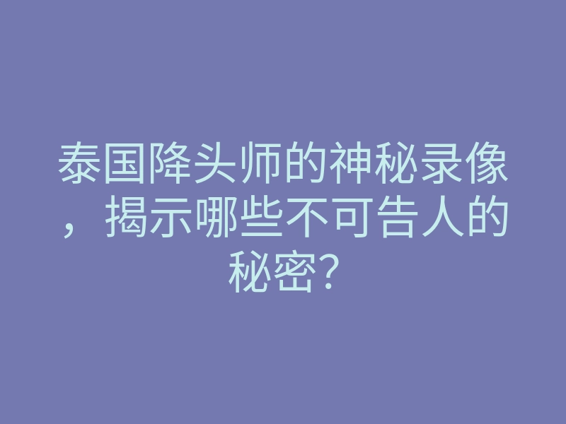 泰国降头师的神秘录像,揭示哪些不可告人的秘密?