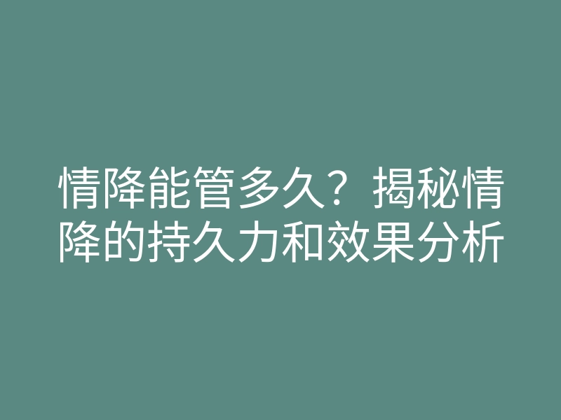 情降能管多久?揭秘情降的持久力和效果分析