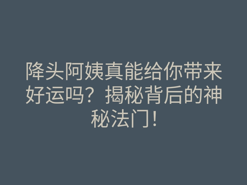 降头阿姨真能给你带来好运吗?揭秘背后的神秘法门!