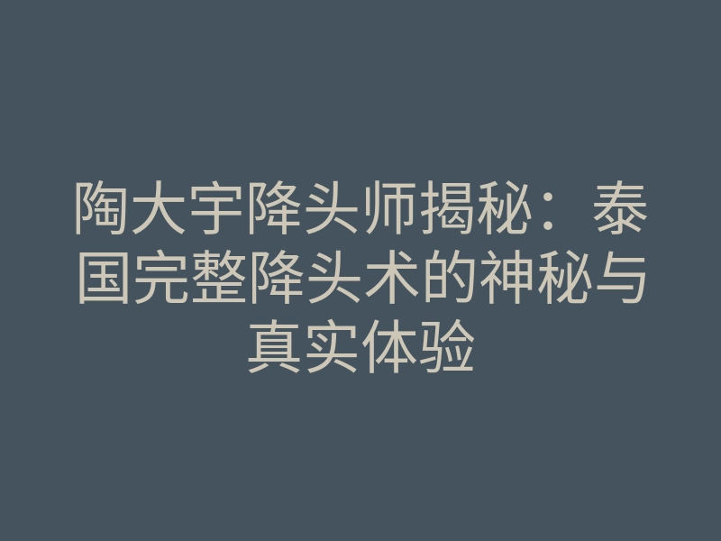 陶大宇降头师揭秘：泰国完整降头术的神秘与真实体验