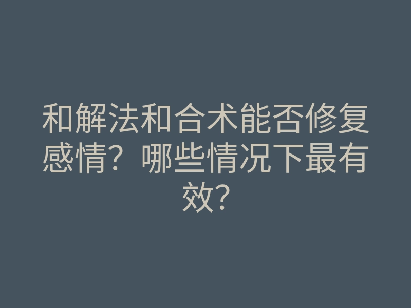 和解法和合术能否修复感情?哪些情况下最有效?