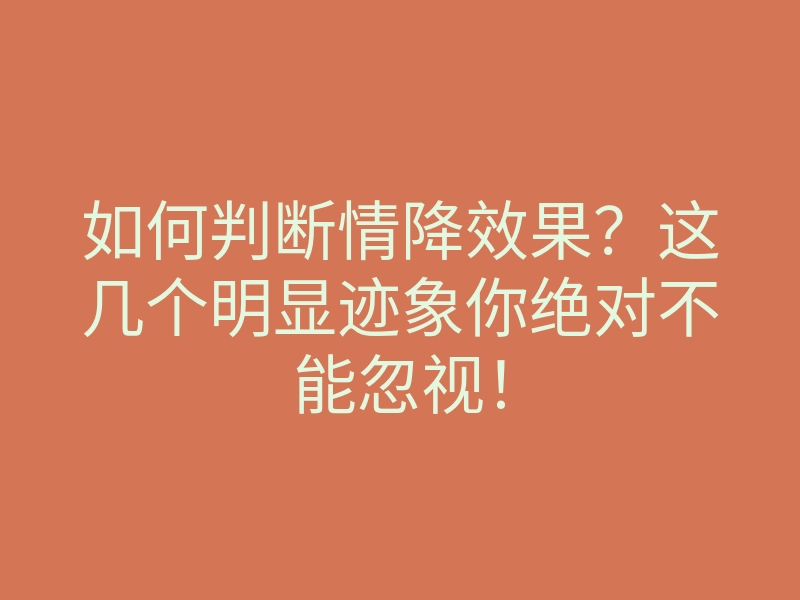 如何判断情降效果?这几个明显迹象你绝对不能忽视!
