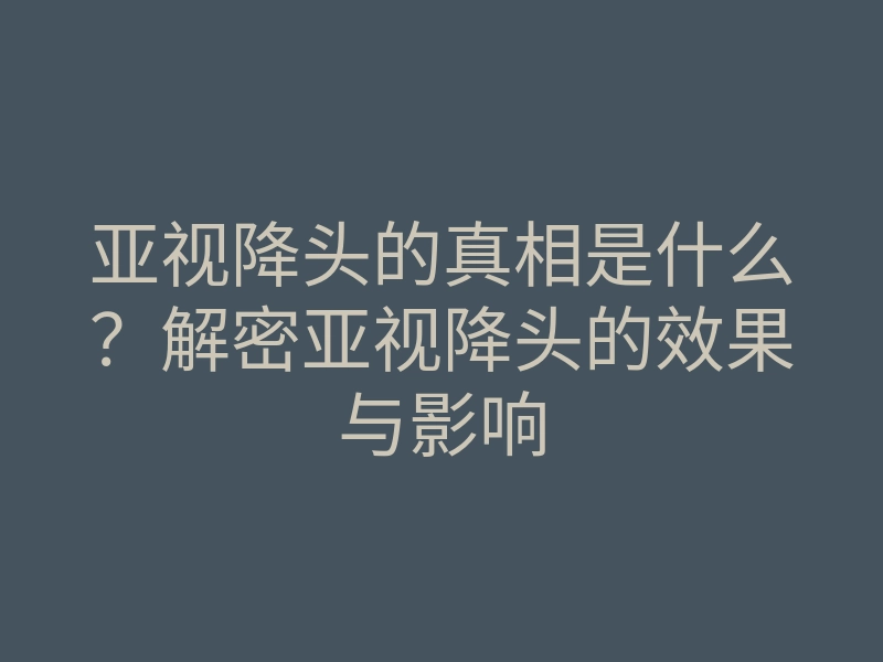 亚视降头的真相是什么?解密亚视降头的效果与影响
