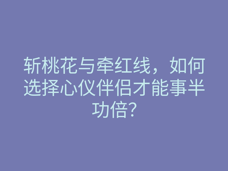 斩桃花与牵红线,如何选择心仪伴侣才能事半功倍?