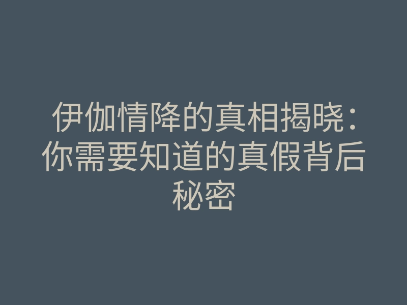 伊伽情降的真相揭晓:你需要知道的真假背后秘密