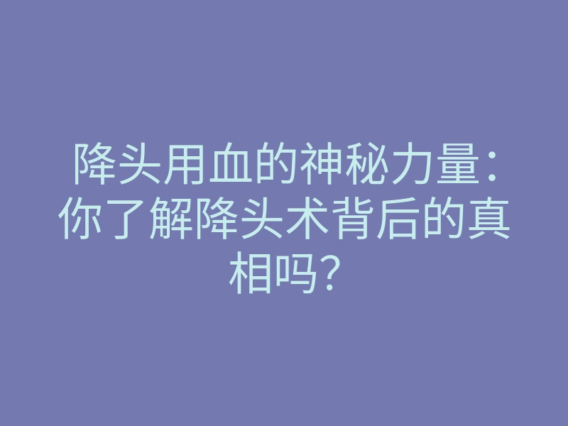 降头用血的神秘力量：你了解降头术背后的真相吗？
