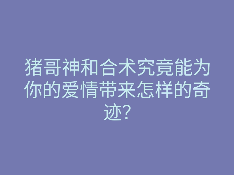 猪哥神和合术究竟能为你的爱情带来怎样的奇迹？