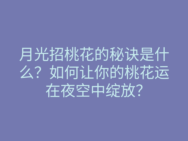 月光招桃花的秘诀是什么?如何让你的桃花运在夜空中绽放?