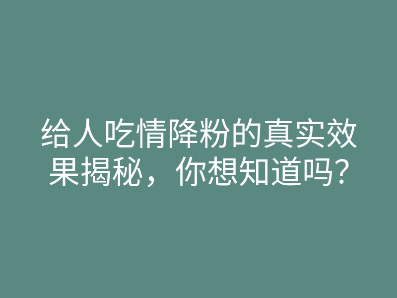 给人吃情降粉的真实效果揭秘,你想知道吗?