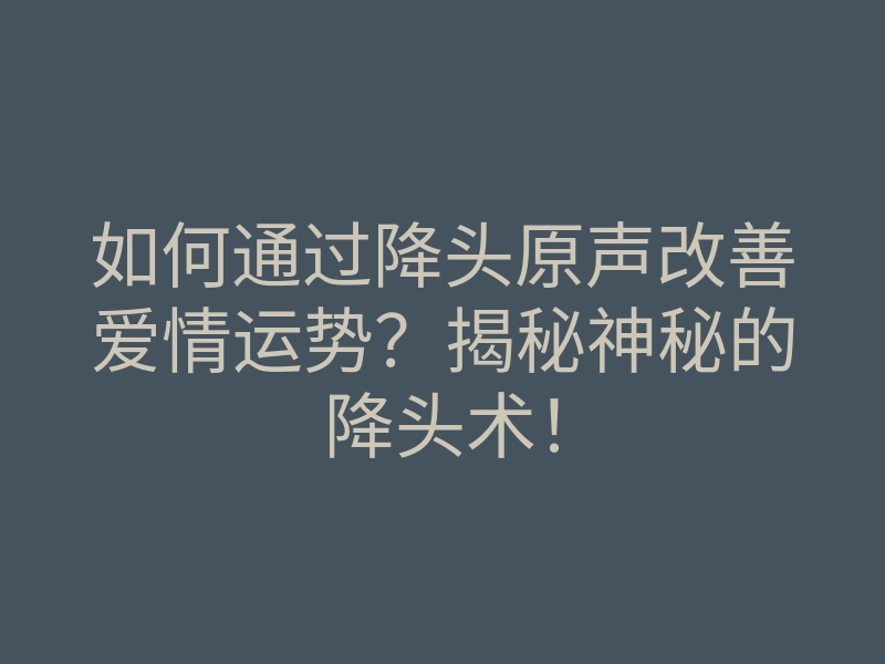 如何通过降头原声改善爱情运势?揭秘神秘的降头术!