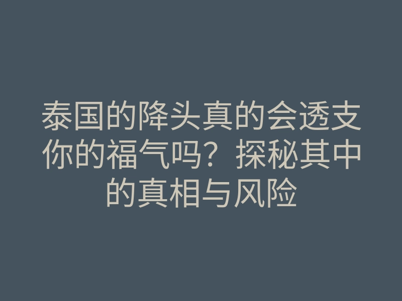 泰国的降头真的会透支你的福气吗?探秘其中的真相与风险