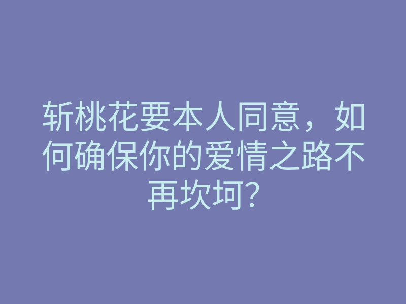 斩桃花要本人同意,如何确保你的爱情之路不再坎坷?