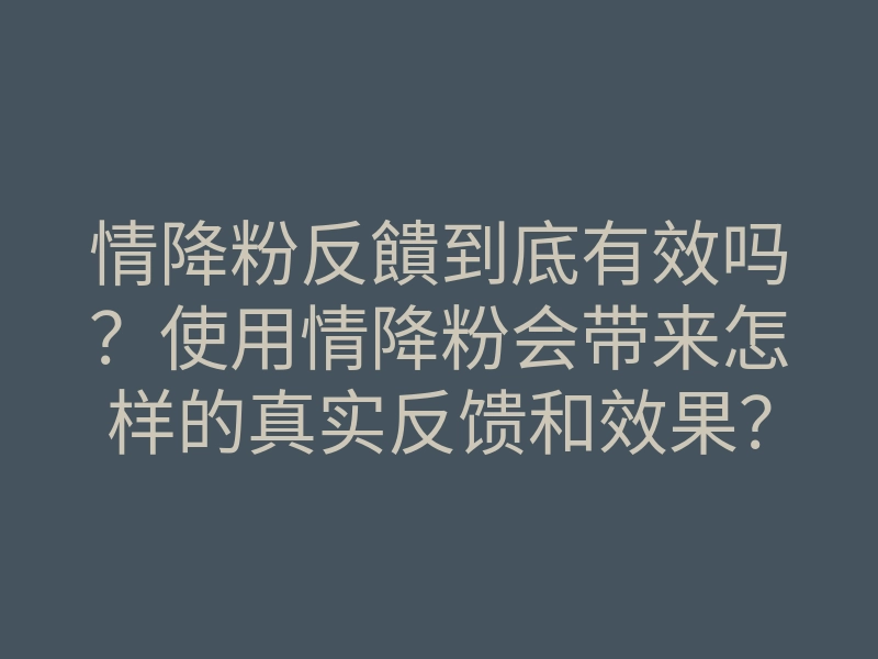 情降粉反饋到底有效吗?使用情降粉会带来怎样的真实反馈和效果?