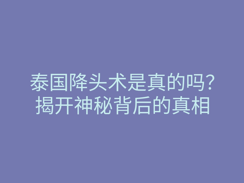 泰国降头术是真的吗?揭开神秘背后的真相