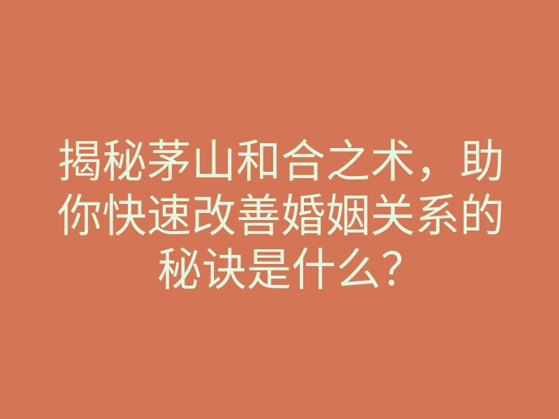 揭秘茅山和合之术,助你快速改善婚姻关系的秘诀是什么?