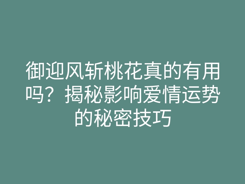 御迎风斩桃花真的有用吗?揭秘影响爱情运势的秘密技巧
