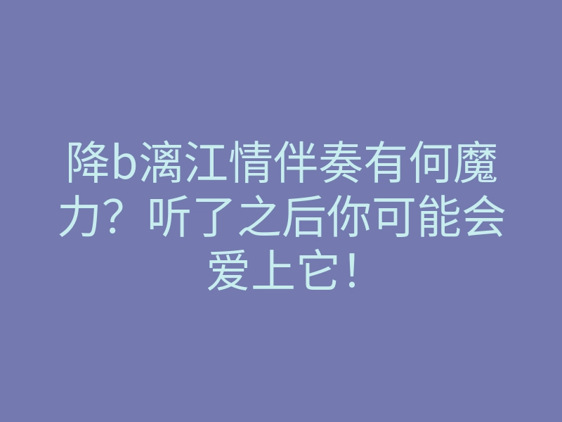 降b漓江情伴奏有何魔力?听了之后你可能会爱上它!