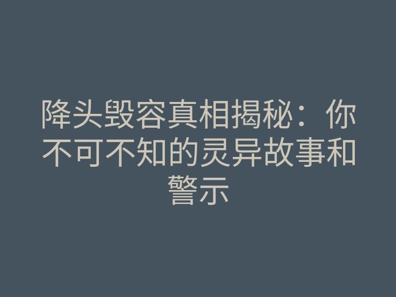 降头毁容真相揭秘:你不可不知的灵异故事和警示