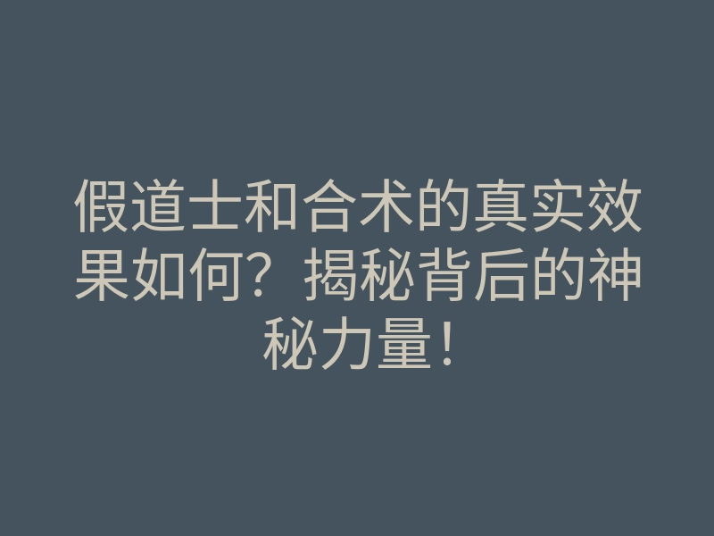 假道士和合术的真实效果如何?揭秘背后的神秘力量!