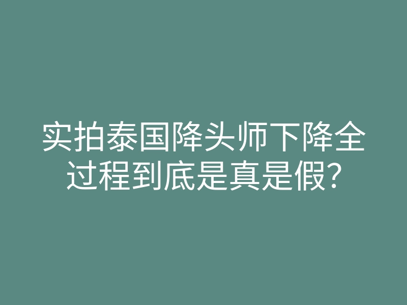 实拍泰国降头师下降全过程到底是真是假?