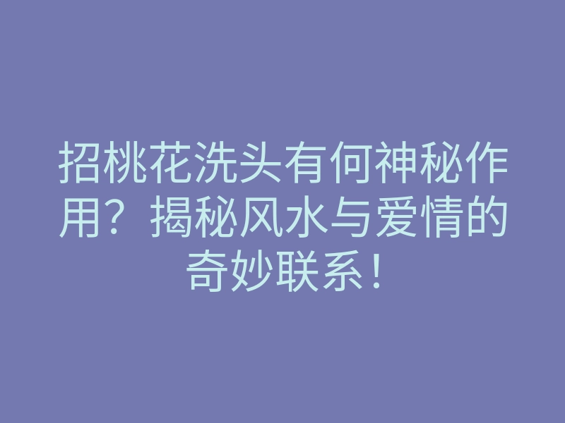 招桃花洗头有何神秘作用？揭秘风水与爱情的奇妙联系！