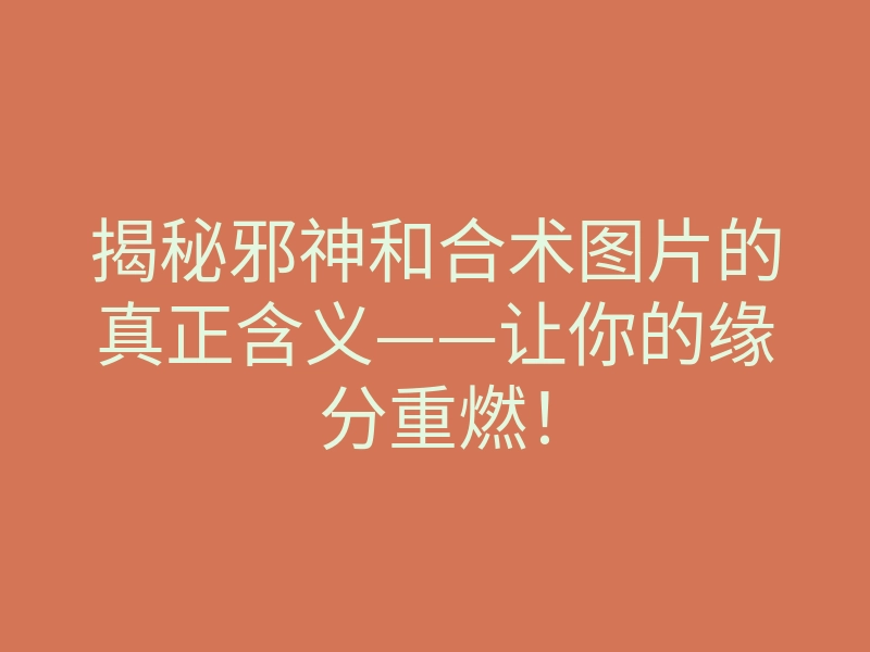 揭秘邪神和合术图片的真正含义——让你的缘分重燃!