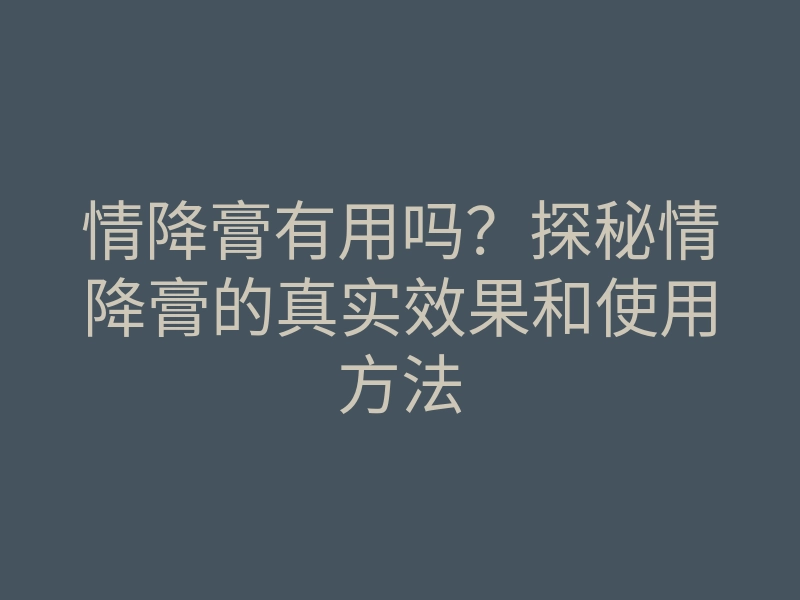 情降膏有用吗?探秘情降膏的真实效果和使用方法