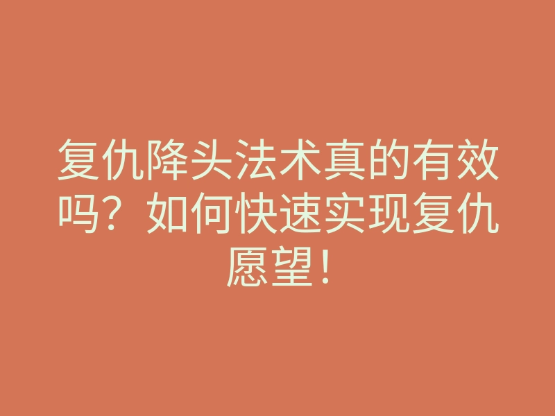 复仇降头法术真的有效吗?如何快速实现复仇愿望!
