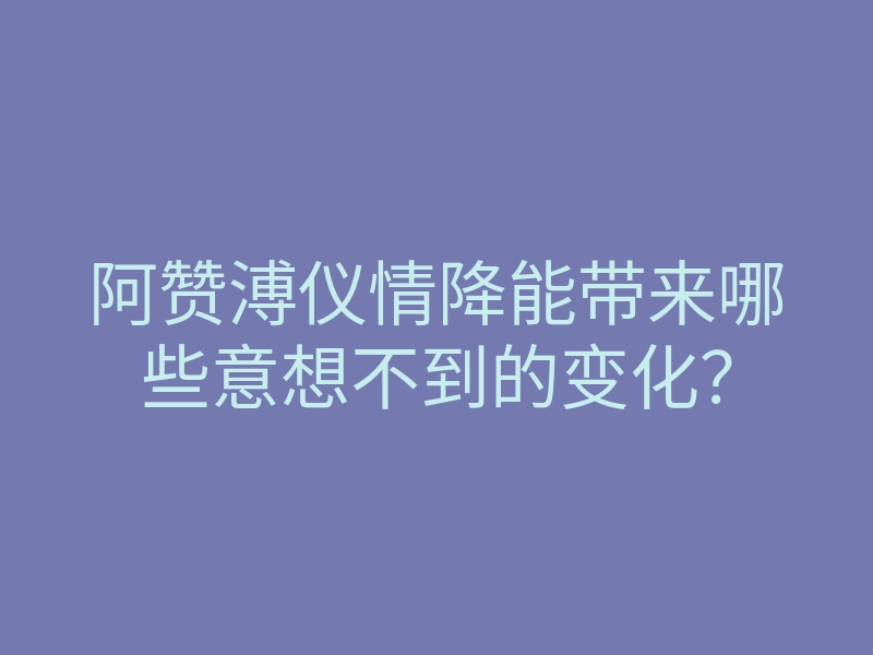 阿赞溥仪情降能带来哪些意想不到的变化?