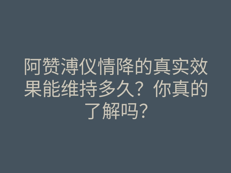 阿赞溥仪情降的真实效果能维持多久？你真的了解吗？