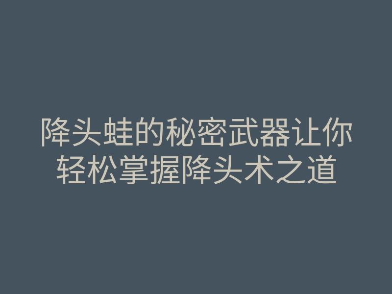 降头蛙的秘密武器让你轻松掌握降头术之道