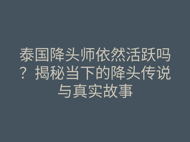泰国降头师依然活跃吗?揭秘当下的降头传说与真实故事