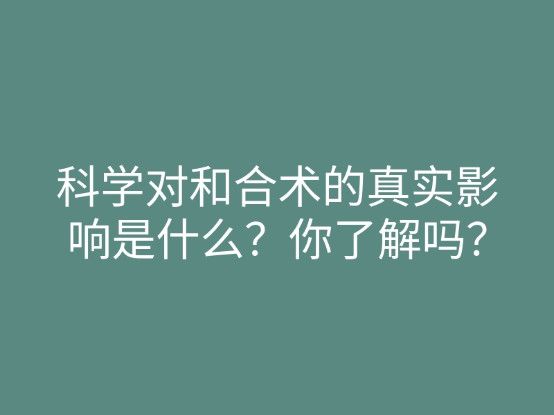 科学对和合术的真实影响是什么?你了解吗?