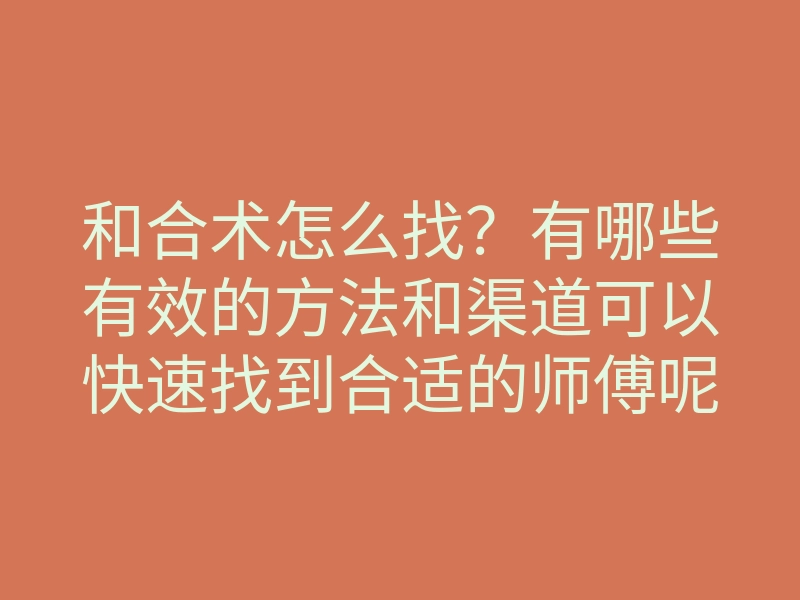 和合术怎么找?有哪些有效的方法和渠道可以快速找到合适的师傅呢?