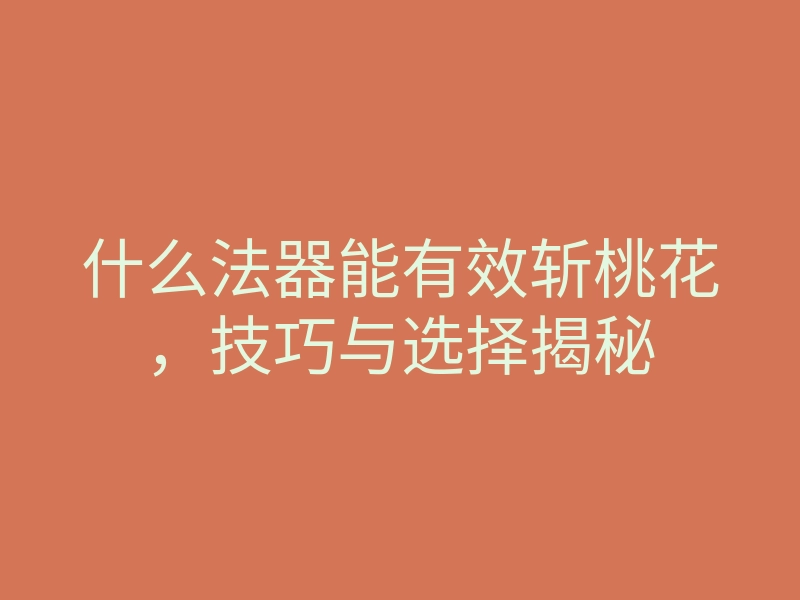 什么法器能有效斩桃花，技巧与选择揭秘