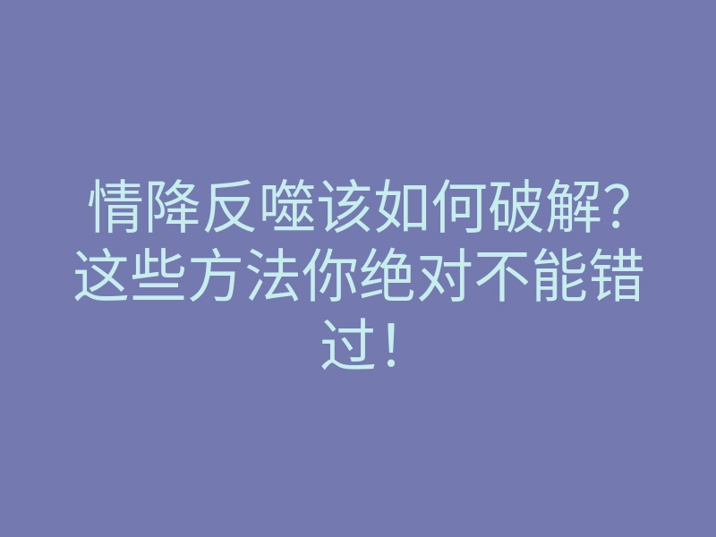 情降反噬该如何破解?这些方法你绝对不能错过!