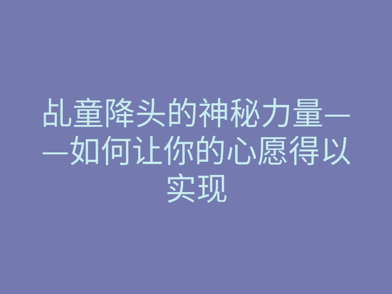 乩童降头的神秘力量——如何让你的心愿得以实现