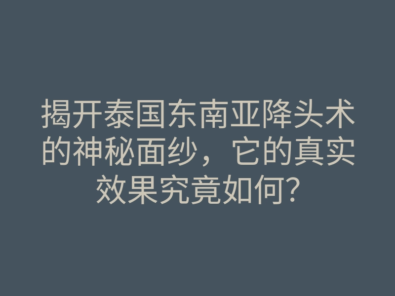 揭开泰国东南亚降头术的神秘面纱,它的真实效果究竟如何?