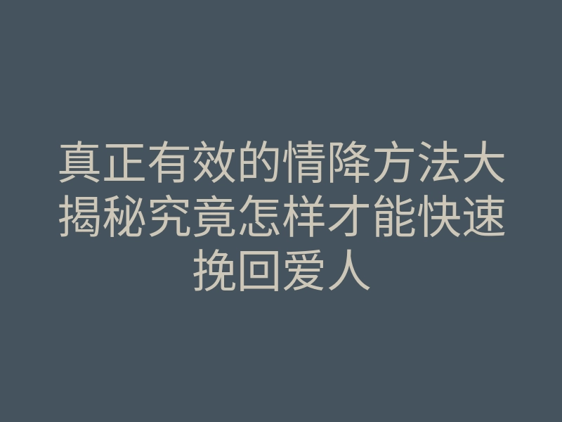 真正有效的情降方法大揭秘究竟怎样才能快速挽回爱人