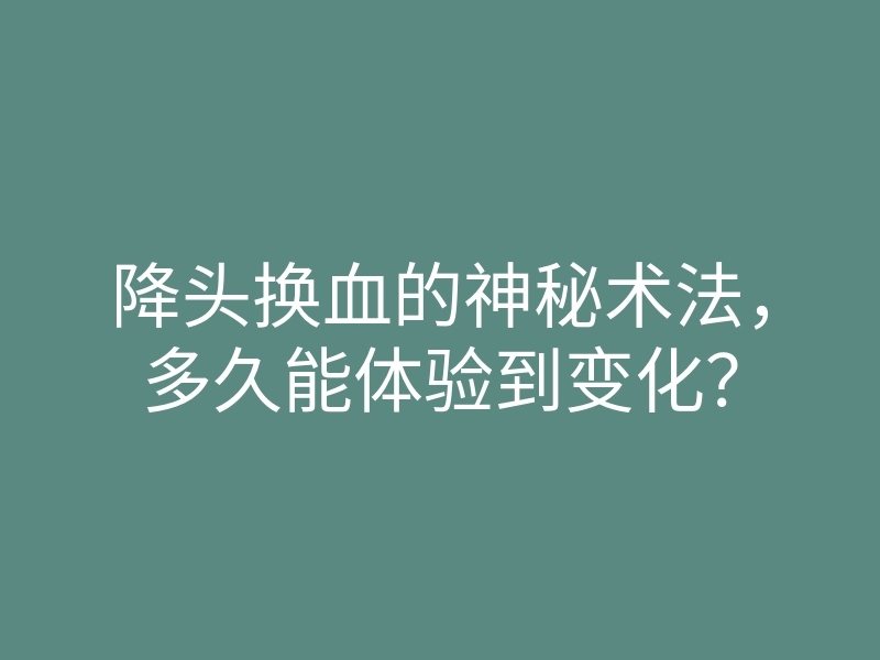 降头换血的神秘术法,多久能体验到变化?