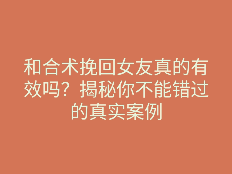 和合术挽回女友真的有效吗?揭秘你不能错过的真实案例