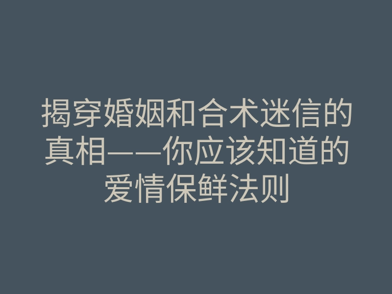 揭穿婚姻和合术迷信的真相——你应该知道的爱情保鲜法则