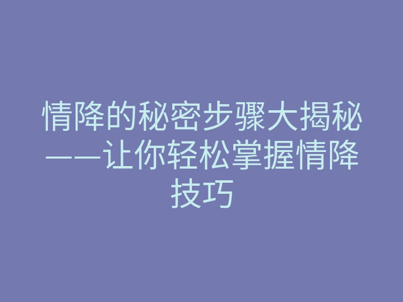情降的秘密步骤大揭秘——让你轻松掌握情降技巧