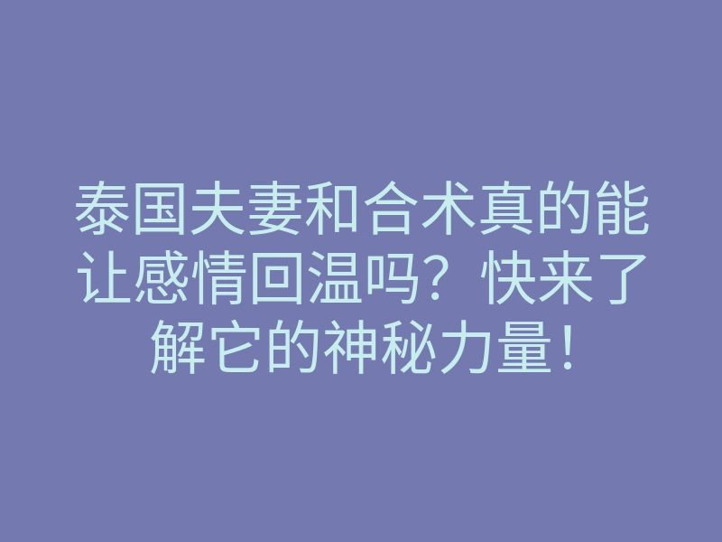 泰国夫妻和合术真的能让感情回温吗?快来了解它的神秘力量!