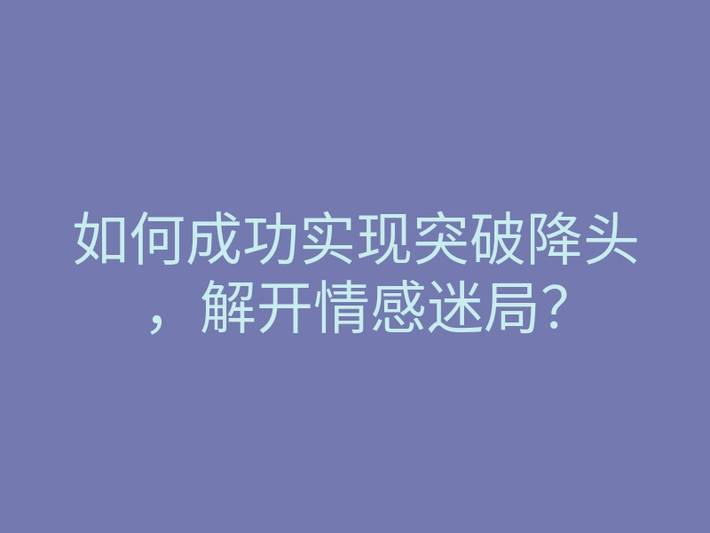 如何成功实现突破降头,解开情感迷局?